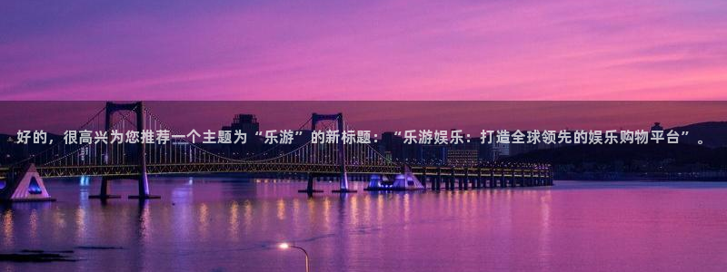 赢咖下载：好的，很高兴为您推荐一个主题为“乐游”的新标题：“乐游娱乐：打造全球领先的娱乐购物平台”。