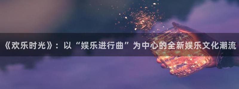 赢咖app入口：《欢乐时光》：以“娱乐进行曲”为中心的全新娱乐文化潮流