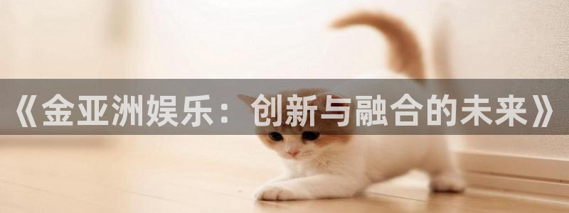 壹号大舞台官网入口：《金亚洲娱乐：创新与融合的未来》