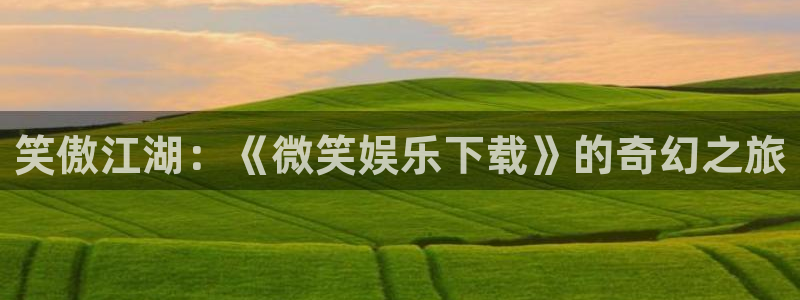 壹号玩家app下载：笑傲江湖：《微笑娱乐下载》的奇幻之旅