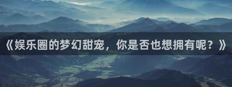 赢咖app下载安装：《娱乐圈的梦幻甜宠，你是否也想拥有呢？》